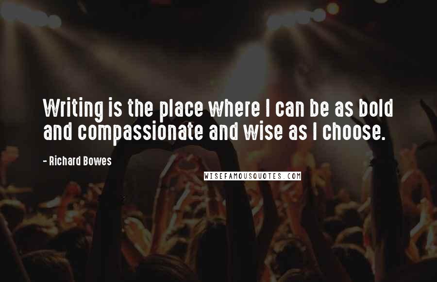 Richard Bowes quotes: Writing is the place where I can be as bold and compassionate and wise as I choose.