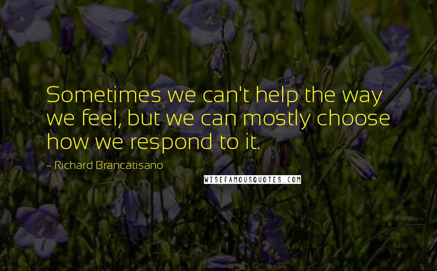 Richard Brancatisano quotes: Sometimes we can't help the way we feel, but we can mostly choose how we respond to it.