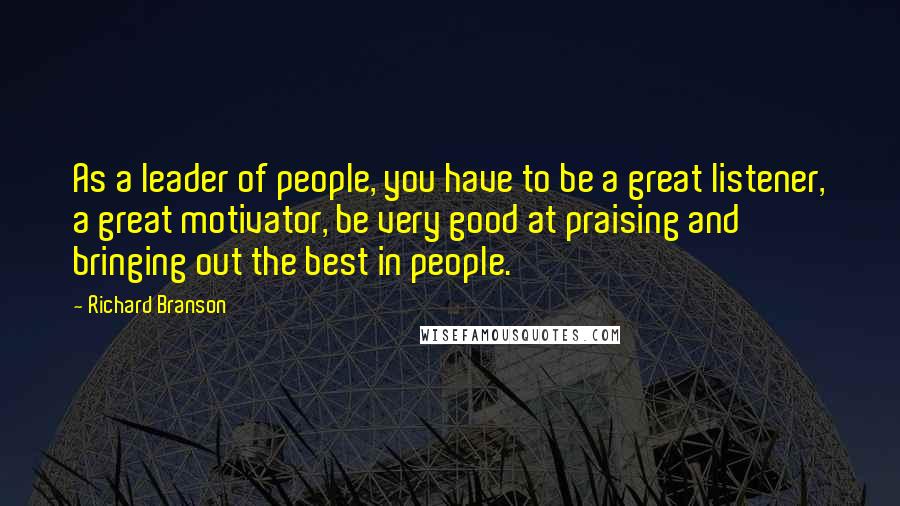 Richard Branson quotes: As a leader of people, you have to be a great listener, a great motivator, be very good at praising and bringing out the best in people.