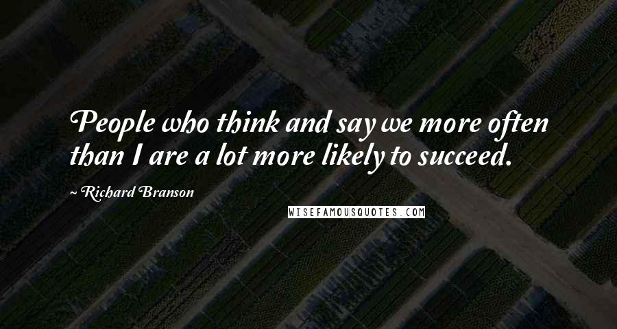 Richard Branson quotes: People who think and say we more often than I are a lot more likely to succeed.