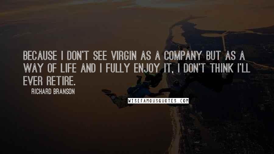 Richard Branson quotes: Because I don't see Virgin as a company but as a way of life and I fully enjoy it, I don't think I'll ever retire.