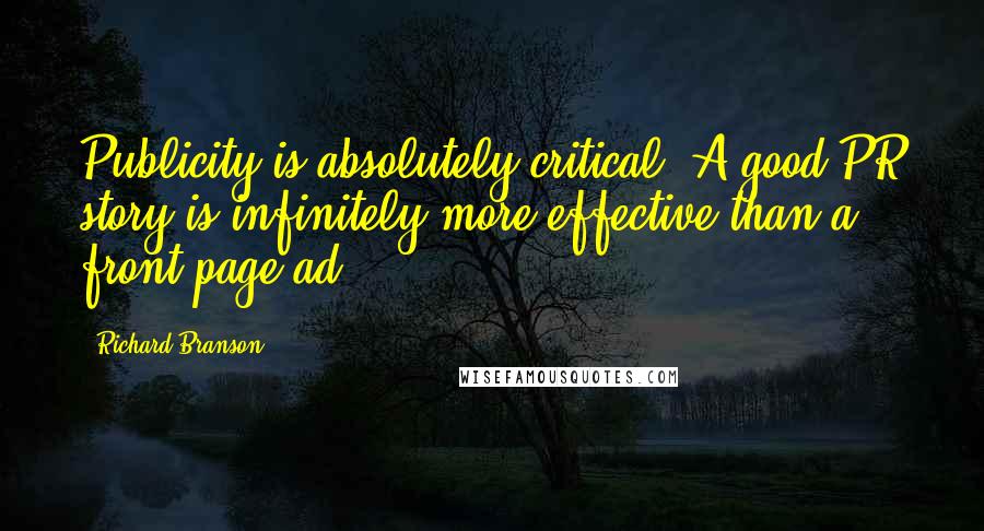 Richard Branson quotes: Publicity is absolutely critical. A good PR story is infinitely more effective than a front page ad.