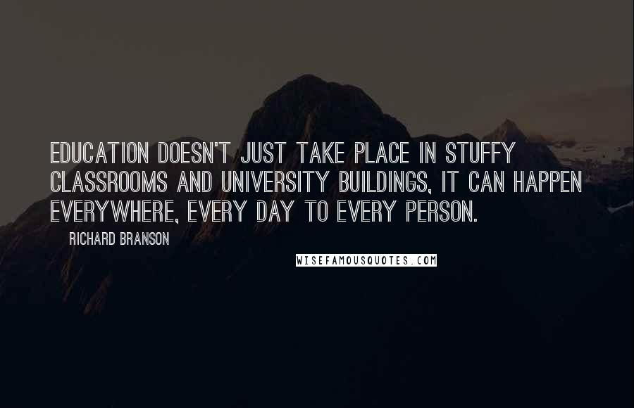 Richard Branson quotes: Education doesn't just take place in stuffy classrooms and university buildings, it can happen everywhere, every day to every person.