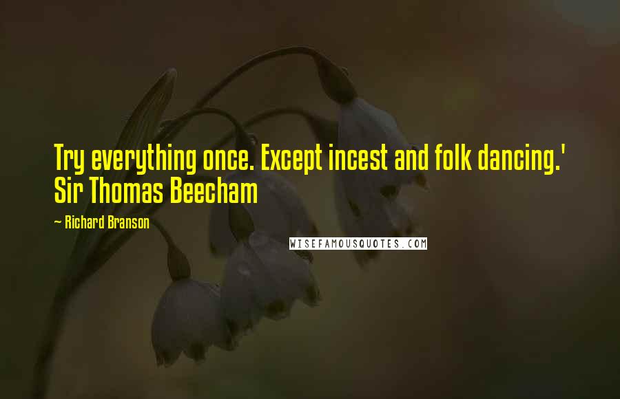 Richard Branson quotes: Try everything once. Except incest and folk dancing.' Sir Thomas Beecham