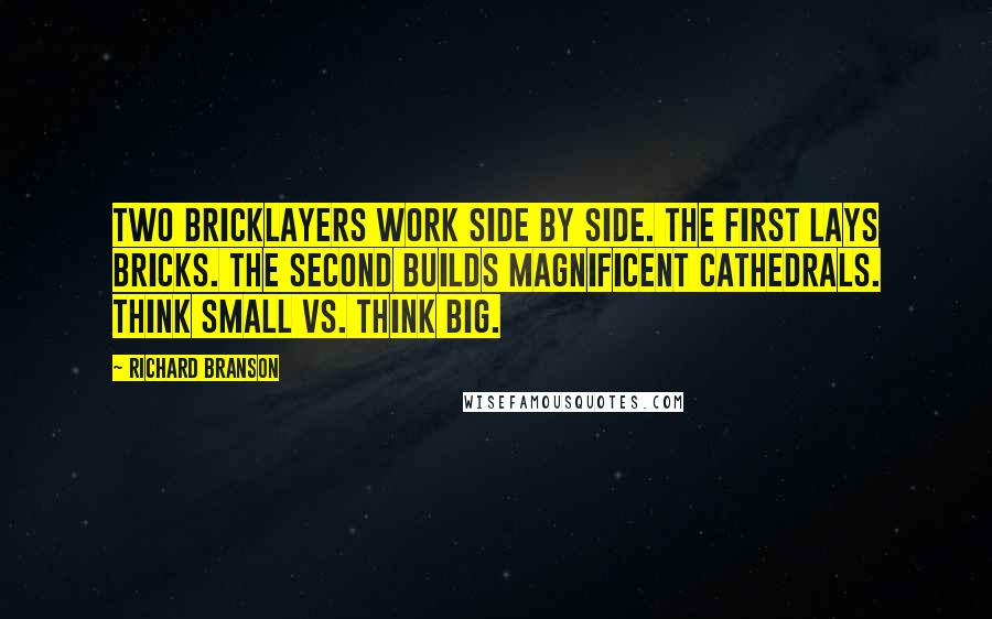 Richard Branson quotes: Two bricklayers work side by side. The first lays bricks. The second builds magnificent cathedrals. Think small vs. think big.