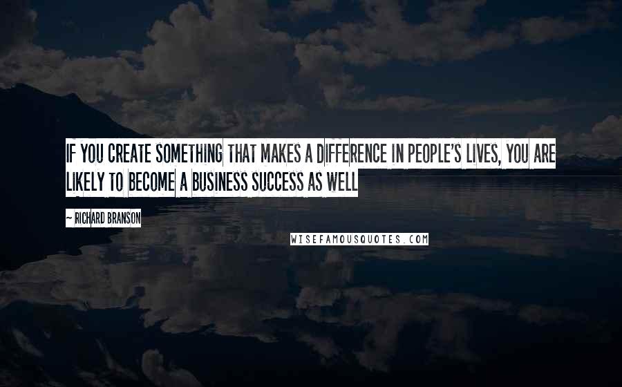 Richard Branson quotes: If you create something that makes a difference in people's lives, you are likely to become a business success as well