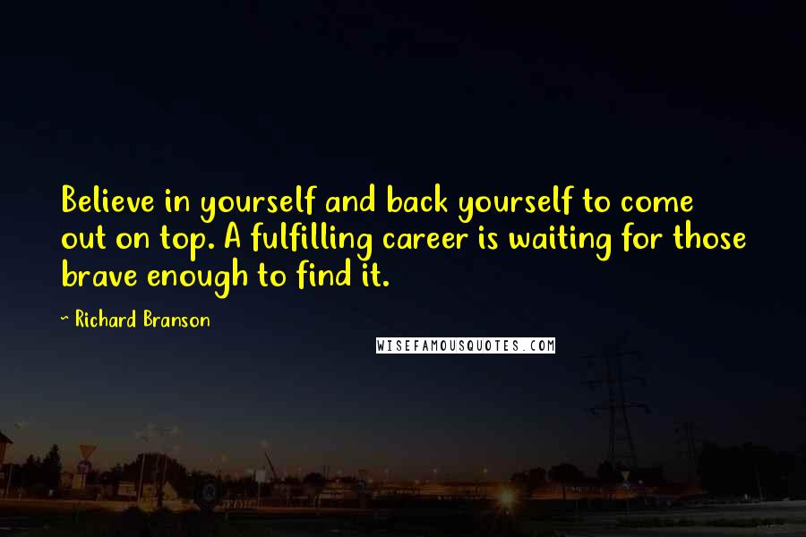 Richard Branson quotes: Believe in yourself and back yourself to come out on top. A fulfilling career is waiting for those brave enough to find it.