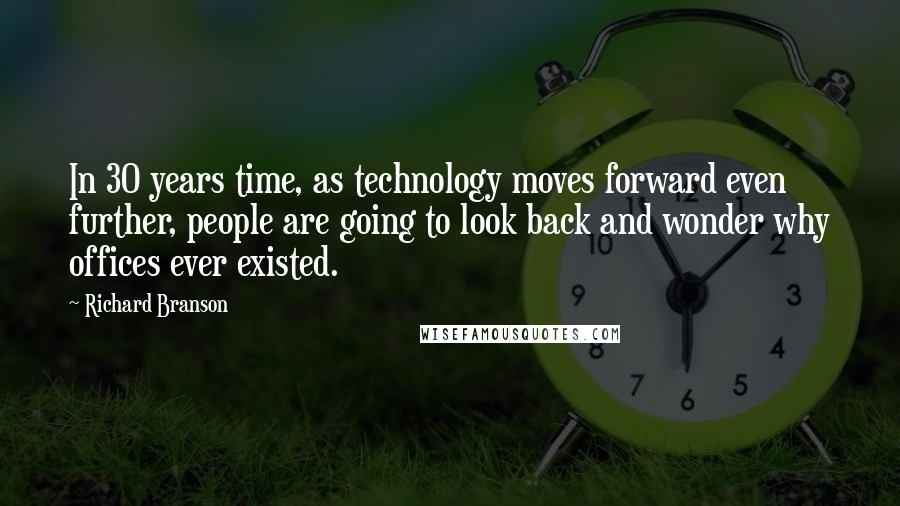 Richard Branson quotes: In 30 years time, as technology moves forward even further, people are going to look back and wonder why offices ever existed.