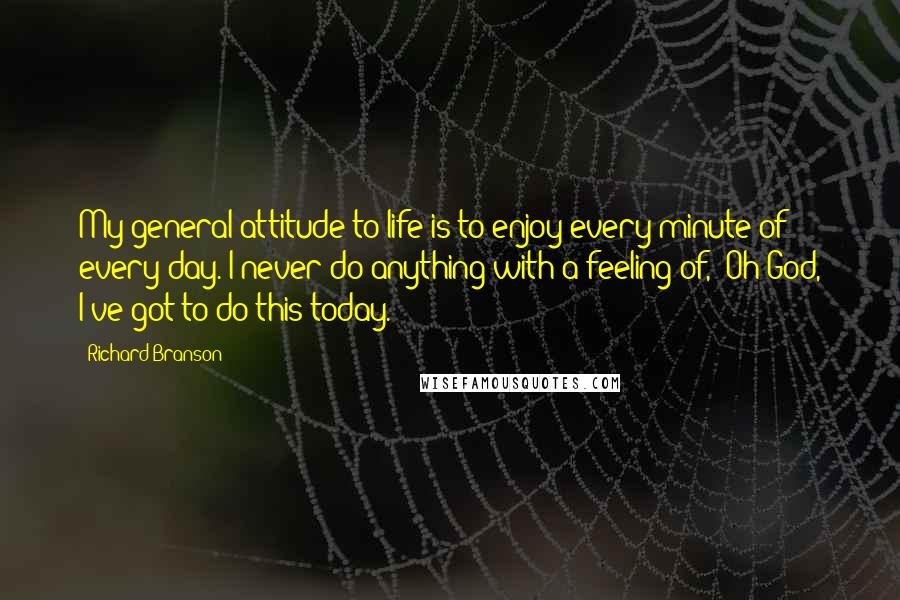 Richard Branson quotes: My general attitude to life is to enjoy every minute of every day. I never do anything with a feeling of, 'Oh God, I've got to do this today.'