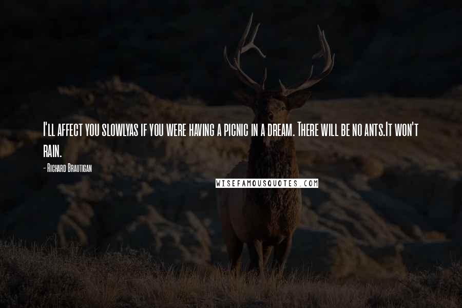 Richard Brautigan quotes: I'll affect you slowlyas if you were having a picnic in a dream. There will be no ants.It won't rain.
