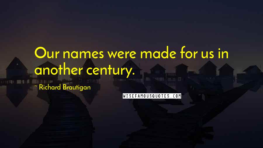 Richard Brautigan quotes: Our names were made for us in another century. Richard Brautigan quotes: Our names were made for us in another century.