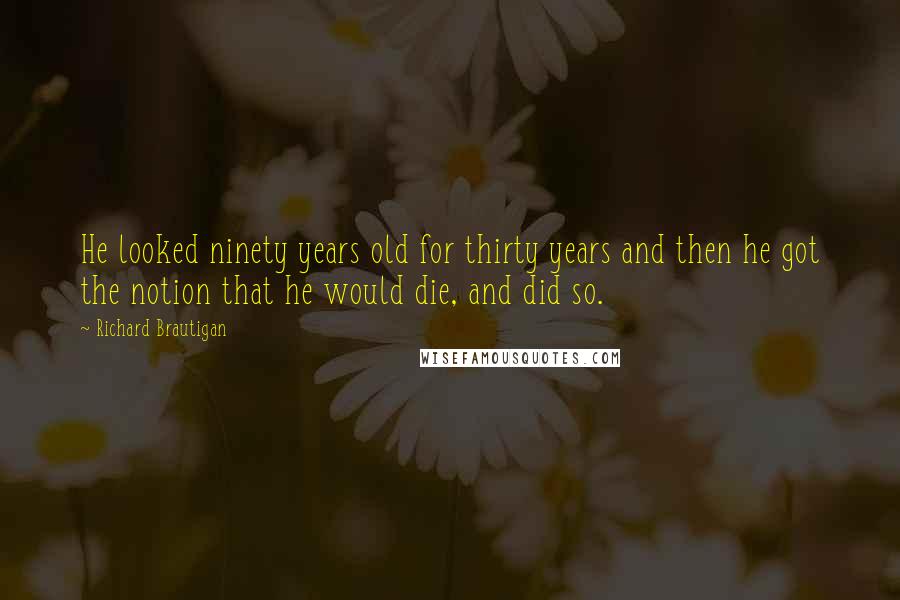 Richard Brautigan quotes: He looked ninety years old for thirty years and then he got the notion that he would die, and did so. Richard Brautigan quotes: He looked ninety years old for thirty years and then he got the notion that he would die, and did so.