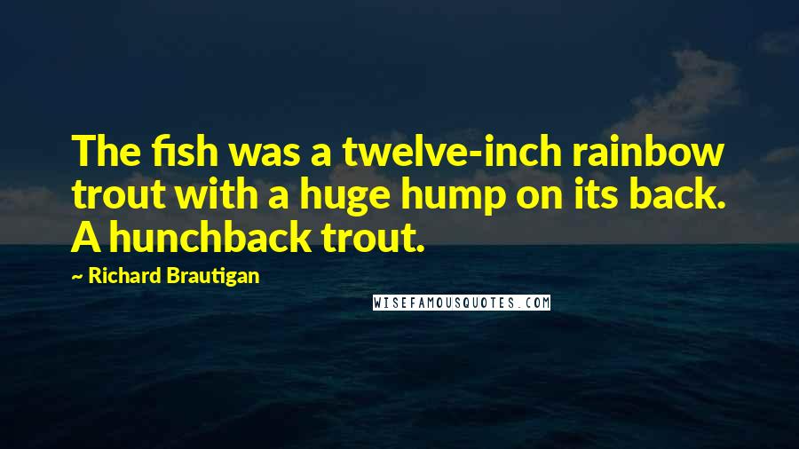 Richard Brautigan quotes: The fish was a twelve-inch rainbow trout with a huge hump on its back. A hunchback trout. Richard Brautigan quotes: The fish was a twelve-inch rainbow trout with a huge hump on its back. A hunchback trout.
