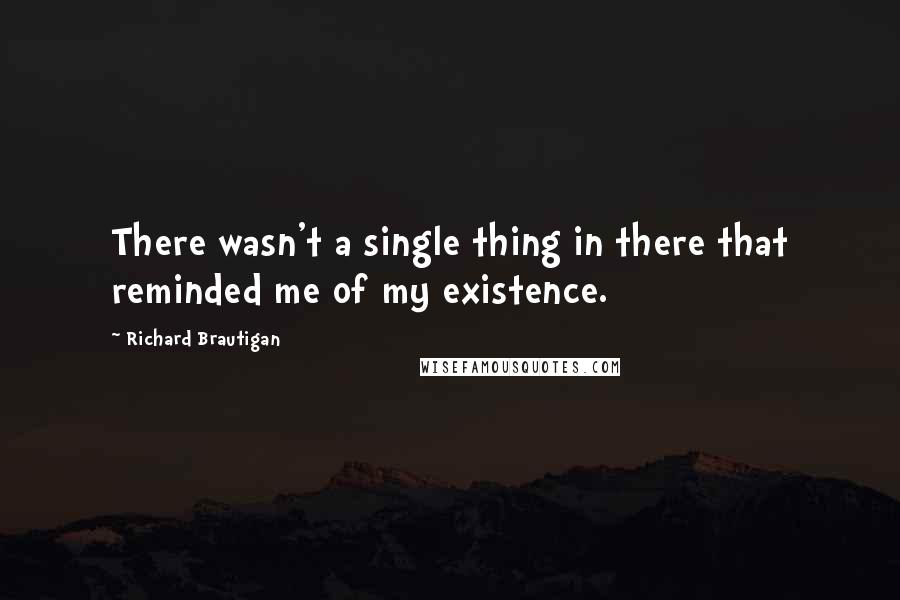 Richard Brautigan quotes: There wasn't a single thing in there that reminded me of my existence. Richard Brautigan quotes: There wasn't a single thing in there that reminded me of my existence.