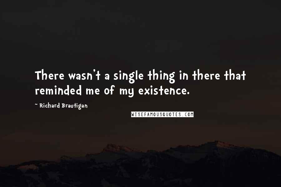 Richard Brautigan quotes: There wasn't a single thing in there that reminded me of my existence.