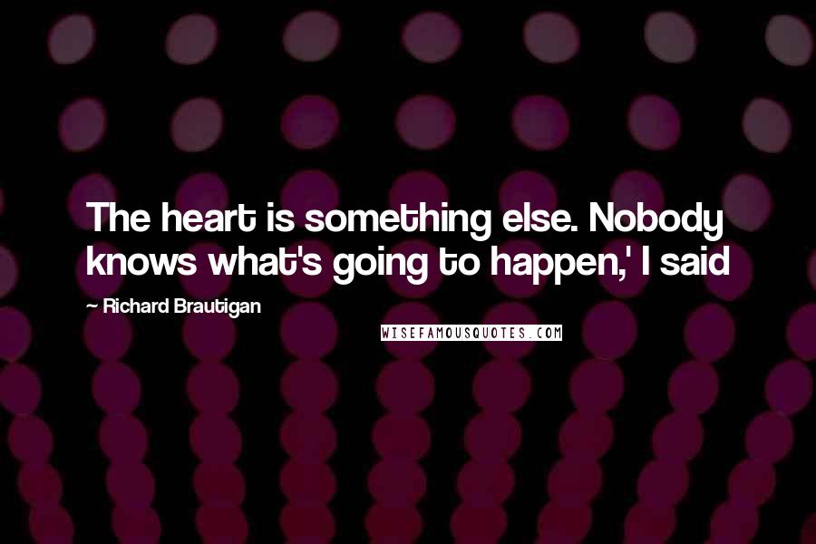 Richard Brautigan quotes: The heart is something else. Nobody knows what's going to happen,' I said