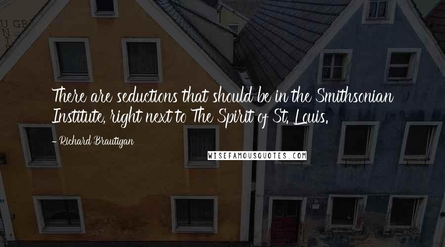 Richard Brautigan quotes: There are seductions that should be in the Smithsonian Institute, right next to The Spirit of St. Louis. Richard Brautigan quotes: There are seductions that should be in the Smithsonian Institute, right next to The Spirit of St. Louis.