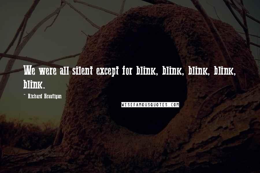 Richard Brautigan quotes: We were all silent except for blink, blink, blink, blink, blink. Richard Brautigan quotes: We were all silent except for blink, blink, blink, blink, blink.