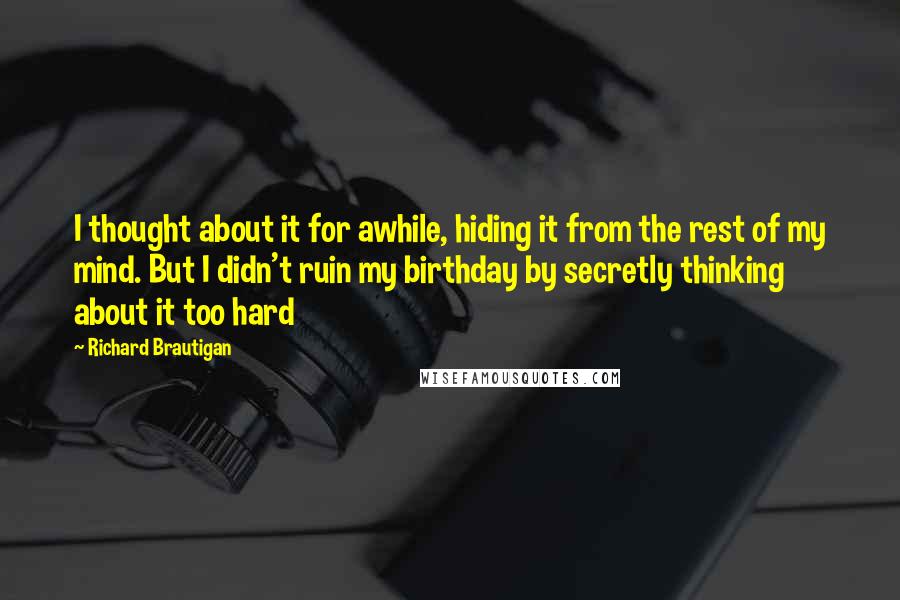 Richard Brautigan quotes: I thought about it for awhile, hiding it from the rest of my mind. But I didn't ruin my birthday by secretly thinking about it too hard