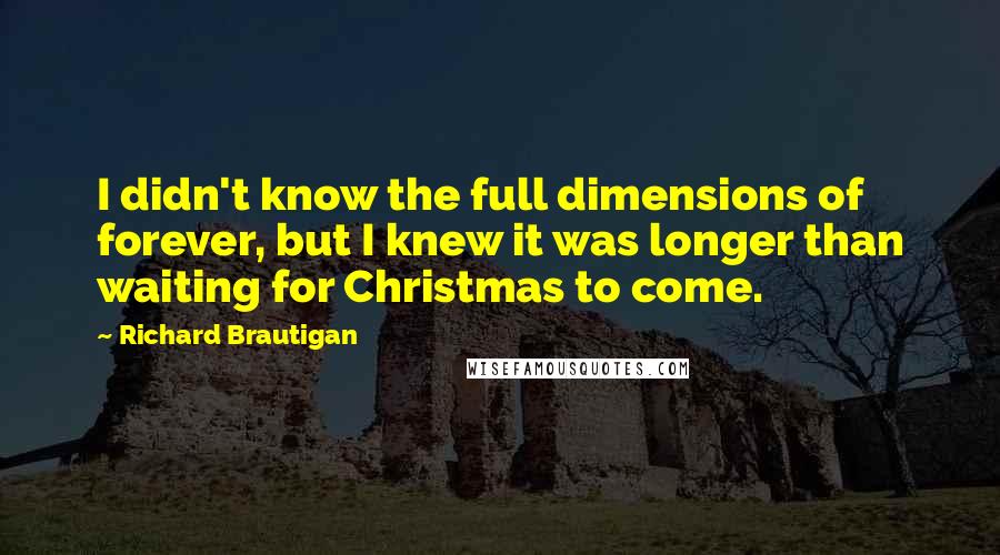 Richard Brautigan quotes: I didn't know the full dimensions of forever, but I knew it was longer than waiting for Christmas to come. Richard Brautigan quotes: I didn't know the full dimensions of forever, but I knew it was longer than waiting for Christmas to come.
