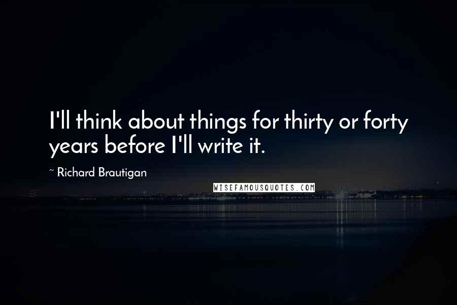 Richard Brautigan quotes: I'll think about things for thirty or forty years before I'll write it.