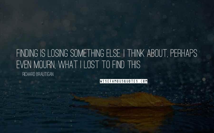 Richard Brautigan quotes: Finding is losing something else. I think about, perhaps even mourn, what I lost to find this