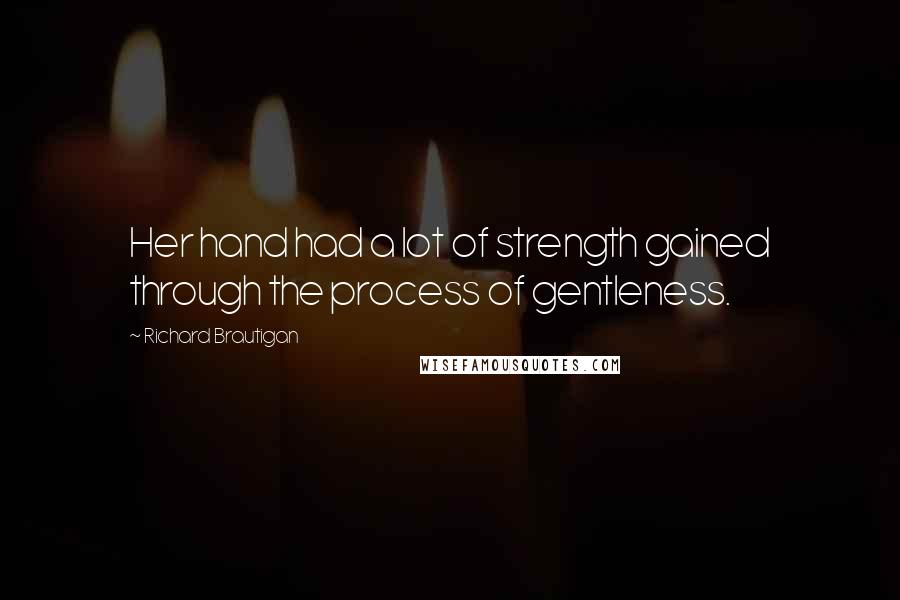 Richard Brautigan quotes: Her hand had a lot of strength gained through the process of gentleness.