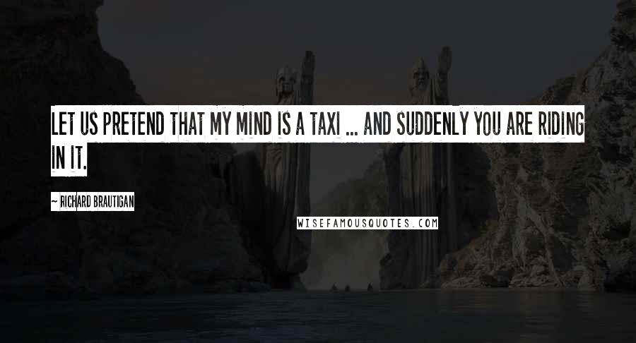 Richard Brautigan quotes: Let us pretend that my mind is a taxi ... and suddenly you are riding in it.