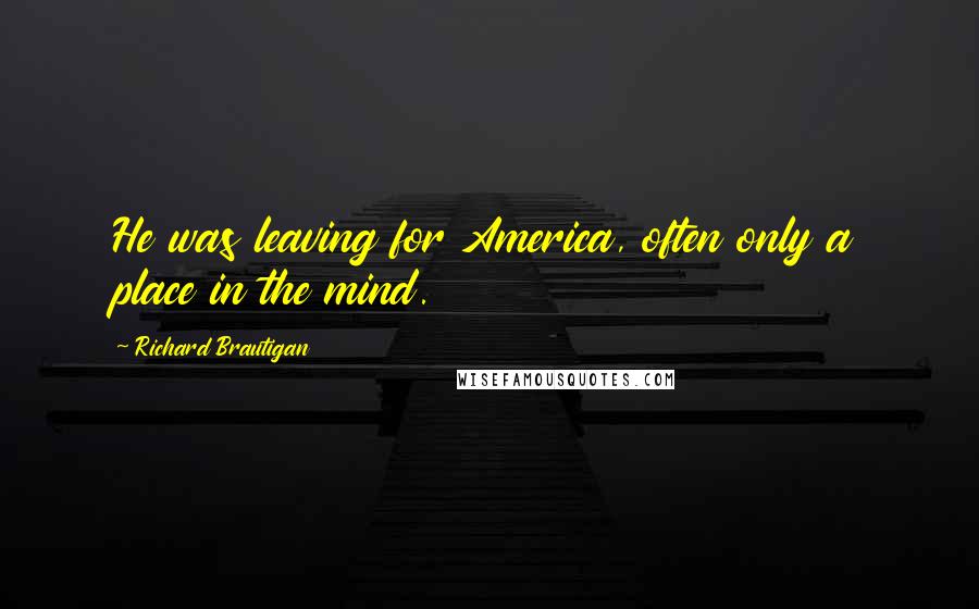 Richard Brautigan quotes: He was leaving for America, often only a place in the mind.