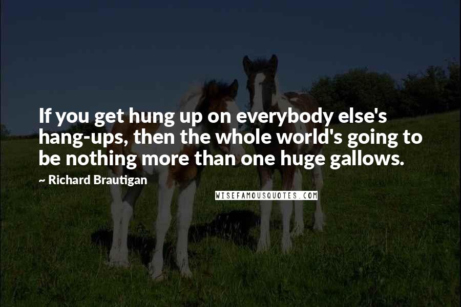 Richard Brautigan quotes: If you get hung up on everybody else's hang-ups, then the whole world's going to be nothing more than one huge gallows. Richard Brautigan quotes: If you get hung up on everybody else's hang-ups, then the whole world's going to be nothing more than one huge gallows.