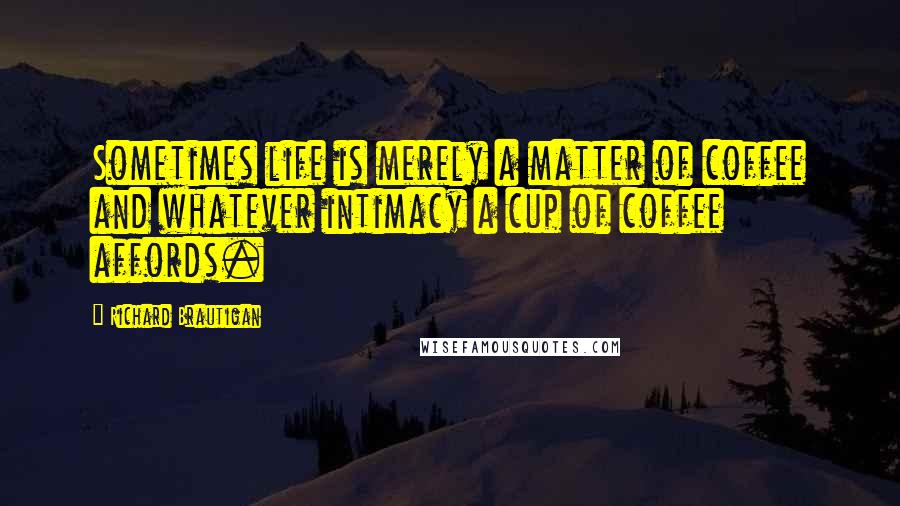 Richard Brautigan quotes: Sometimes life is merely a matter of coffee and whatever intimacy a cup of coffee affords.