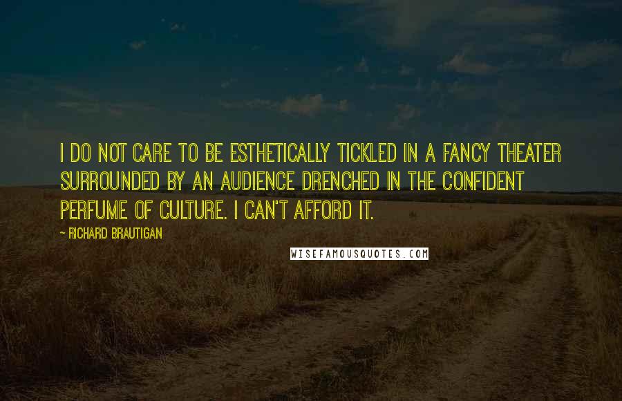 Richard Brautigan quotes: I do not care to be esthetically tickled in a fancy theater surrounded by an audience drenched in the confident perfume of culture. I can't afford it.