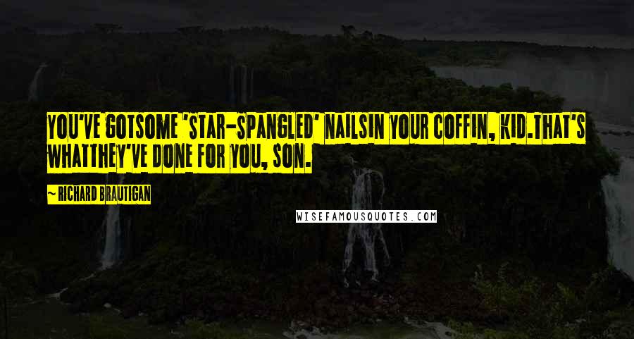 Richard Brautigan quotes: You've gotsome 'Star-Spangled' nailsin your coffin, kid.That's whatthey've done for you, son. Richard Brautigan quotes: You've gotsome 'Star-Spangled' nailsin your coffin, kid.That's whatthey've done for you, son.