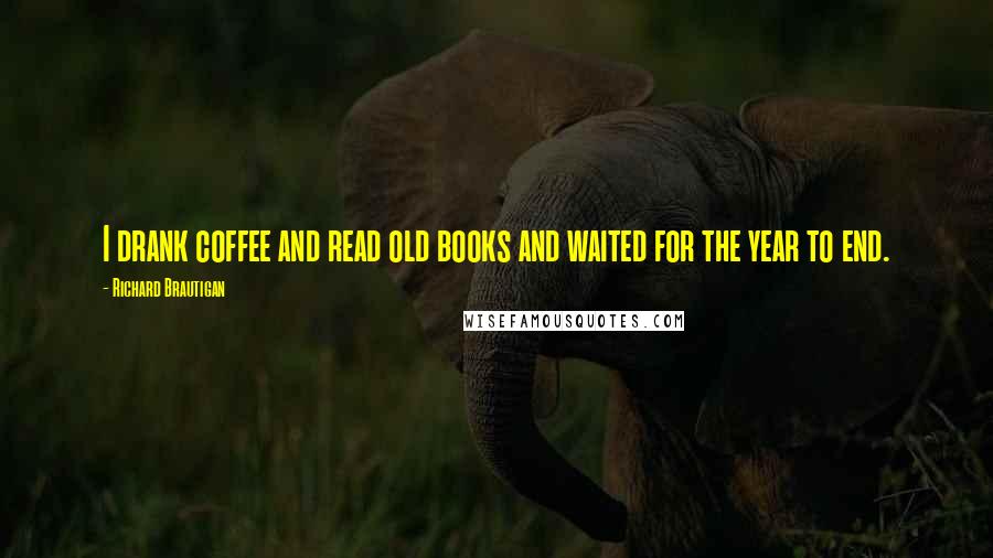 Richard Brautigan quotes: I drank coffee and read old books and waited for the year to end. Richard Brautigan quotes: I drank coffee and read old books and waited for the year to end.