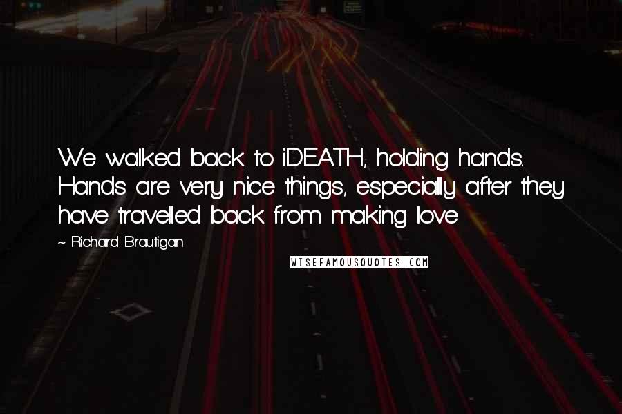 Richard Brautigan quotes: We walked back to iDEATH, holding hands. Hands are very nice things, especially after they have travelled back from making love. Richard Brautigan quotes: We walked back to iDEATH, holding hands. Hands are very nice things, especially after they have travelled back from making love.