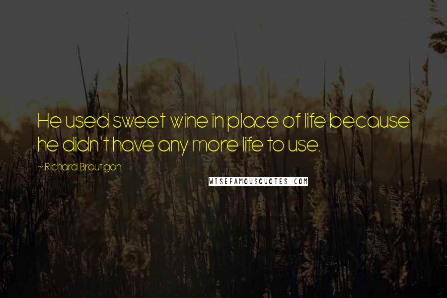 Richard Brautigan quotes: He used sweet wine in place of life because he didn't have any more life to use.