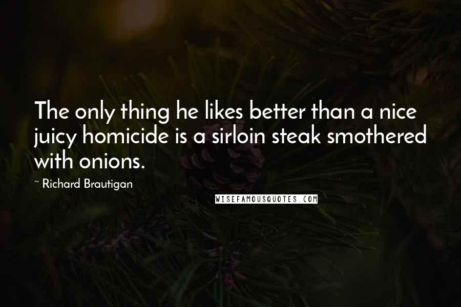 Richard Brautigan quotes: The only thing he likes better than a nice juicy homicide is a sirloin steak smothered with onions.