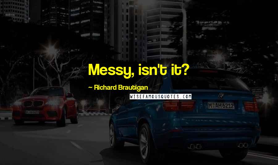 Richard Brautigan quotes: Messy, isn't it? Richard Brautigan quotes: Messy, isn't it?