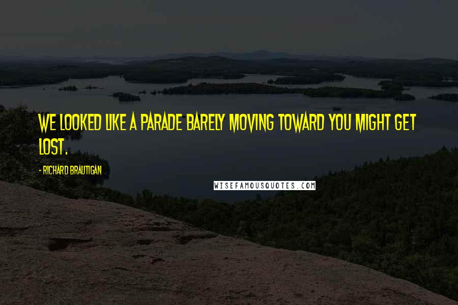 Richard Brautigan quotes: We looked like a parade barely moving toward YOU MIGHT GET LOST.