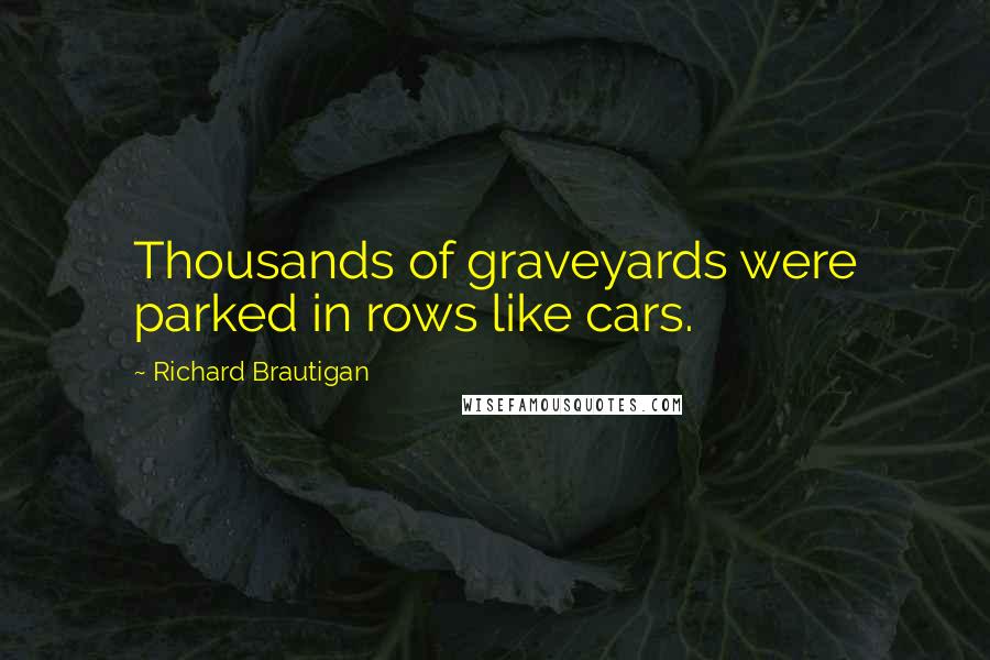 Richard Brautigan quotes: Thousands of graveyards were parked in rows like cars.