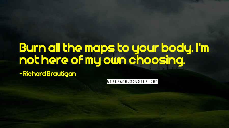 Richard Brautigan quotes: Burn all the maps to your body. I'm not here of my own choosing.