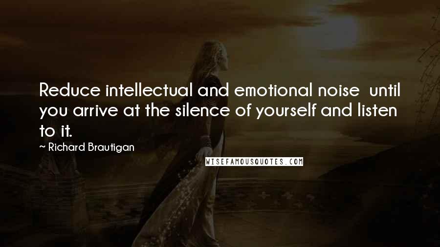 Richard Brautigan quotes: Reduce intellectual and emotional noise until you arrive at the silence of yourself and listen to it. Richard Brautigan quotes: Reduce intellectual and emotional noise until you arrive at the silence of yourself and listen to it.