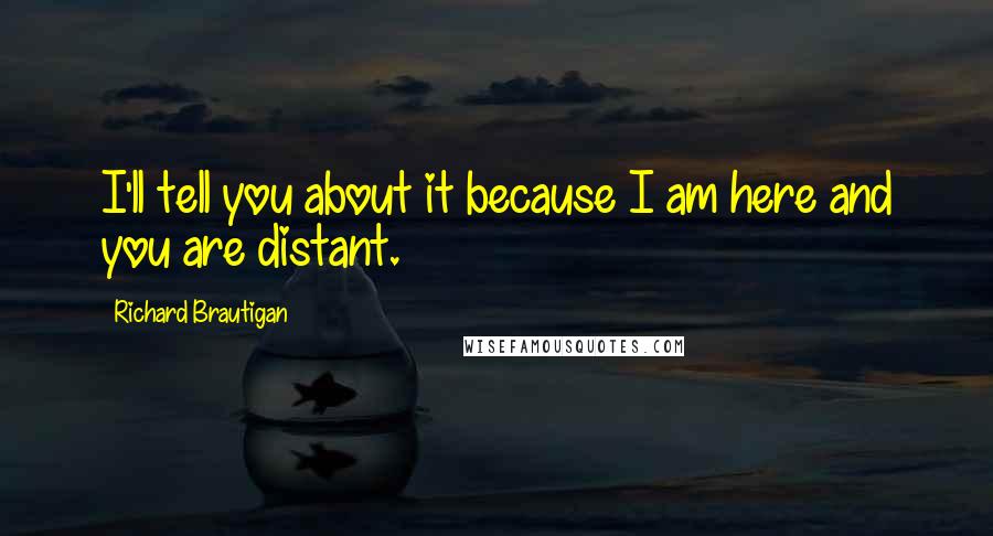 Richard Brautigan quotes: I'll tell you about it because I am here and you are distant. Richard Brautigan quotes: I'll tell you about it because I am here and you are distant.