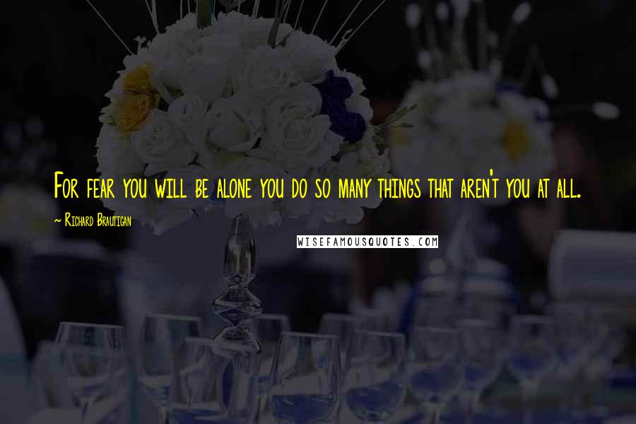 Richard Brautigan quotes: For fear you will be alone you do so many things that aren't you at all. Richard Brautigan quotes: For fear you will be alone you do so many things that aren't you at all.