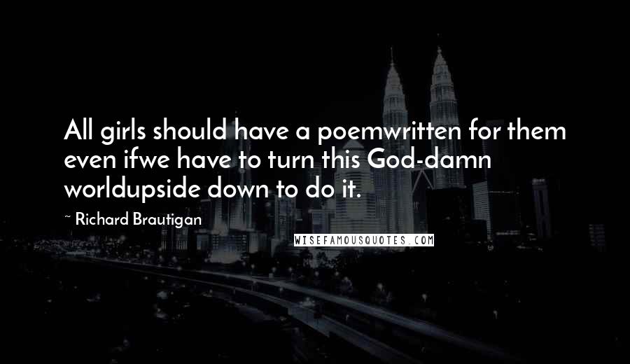 Richard Brautigan quotes: All girls should have a poemwritten for them even ifwe have to turn this God-damn worldupside down to do it.