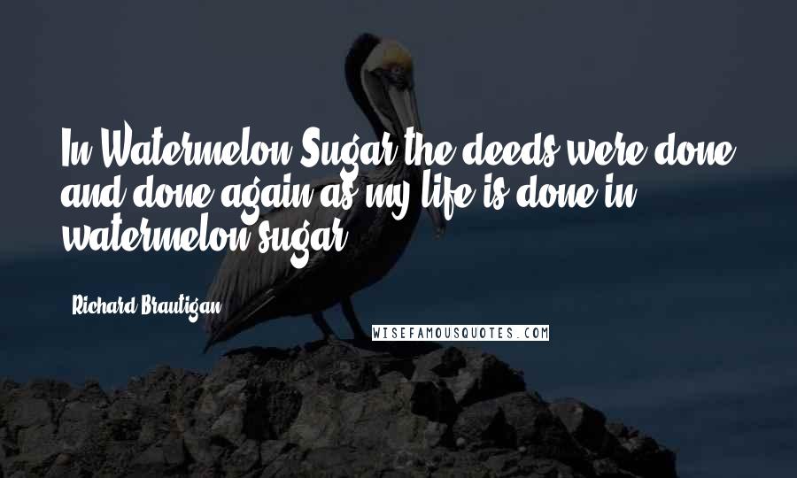 Richard Brautigan quotes: In Watermelon Sugar the deeds were done and done again as my life is done in watermelon sugar. Richard Brautigan quotes: In Watermelon Sugar the deeds were done and done again as my life is done in watermelon sugar.