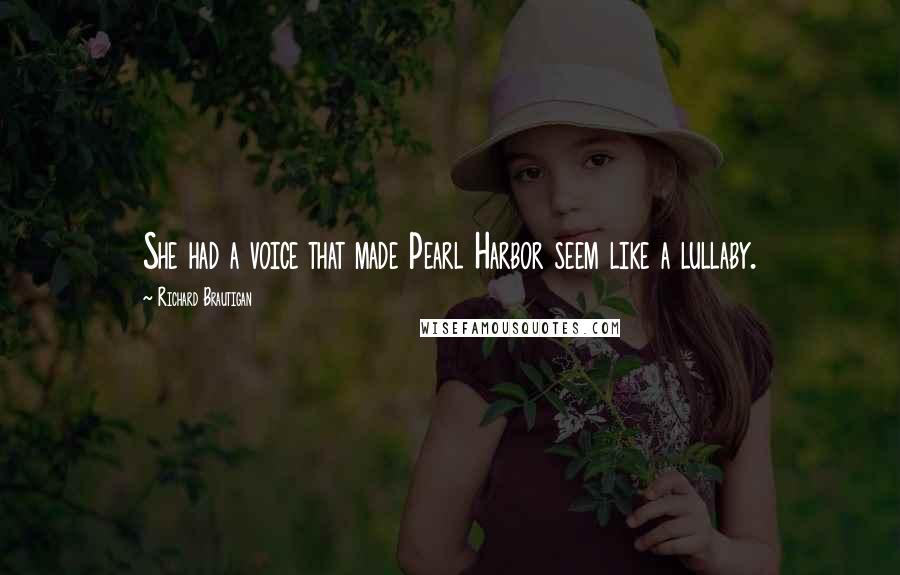 Richard Brautigan quotes: She had a voice that made Pearl Harbor seem like a lullaby. Richard Brautigan quotes: She had a voice that made Pearl Harbor seem like a lullaby.