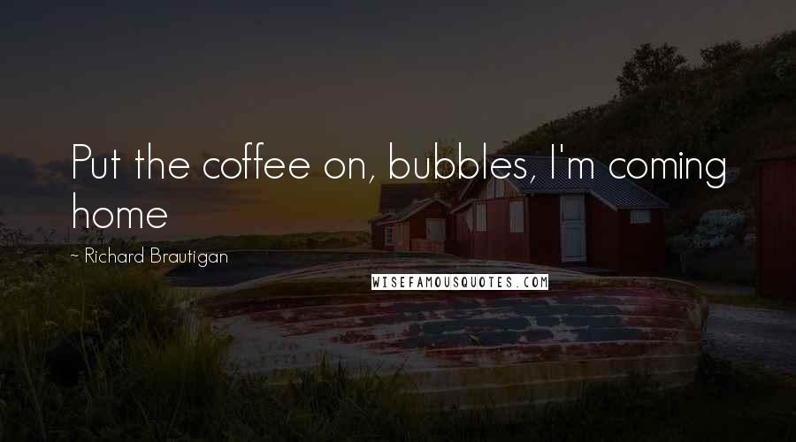 Richard Brautigan quotes: Put the coffee on, bubbles, I'm coming home Richard Brautigan quotes: Put the coffee on, bubbles, I'm coming home