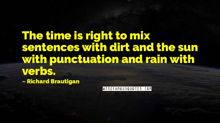 Richard Brautigan quotes: The time is right to mix sentences with dirt and the sun with punctuation and rain with verbs. Richard Brautigan quotes: The time is right to mix sentences with dirt and the sun with punctuation and rain with verbs.