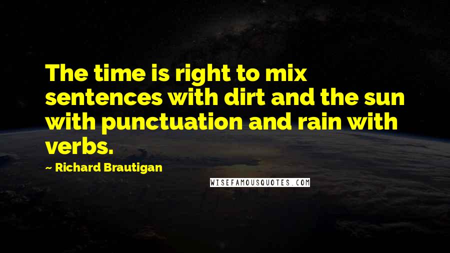 Richard Brautigan quotes: The time is right to mix sentences with dirt and the sun with punctuation and rain with verbs.